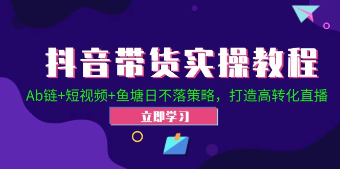 （12543期）抖音带货实操教程！Ab链+短视频+鱼塘日不落策略，打造高转化直播-搞钱花