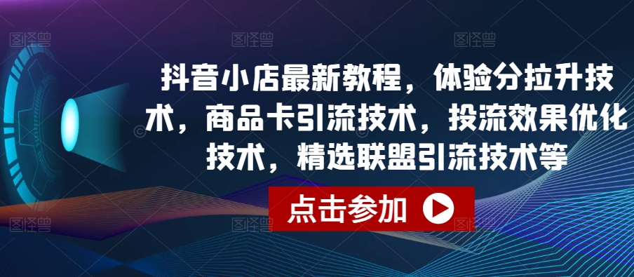 抖音小店最新教程，体验分拉升技术，商品卡引流技术，投流效果优化技术，精选联盟引流技术等-搞钱花