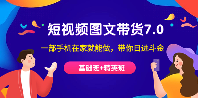 短视频-图文带货7.0(基础班+精英班)一部手机在家就能做,带你日进斗金-搞钱花