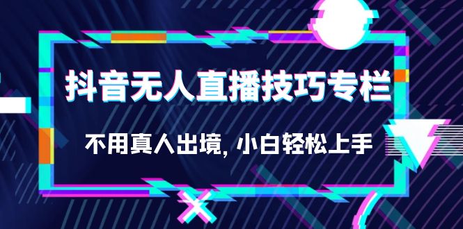 抖音无人直播技巧专栏，不用真人出境，小白轻松上手（27节）-搞钱花
