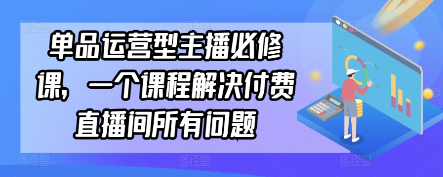单品运营型主播必修课，一个课程解决付费直播间所有问题-搞钱花
