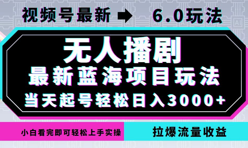 视频号最新6.0玩法，无人播剧，轻松日入3000+，最新蓝海项目，拉爆流量…-搞钱花
