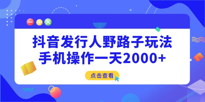 抖音发行人野路子玩法，手机操作一天2000+-搞钱花