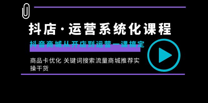 抖店·运营系统化课程：抖音商城从开店到运营一课搞定，商品卡优化 关键…-搞钱花