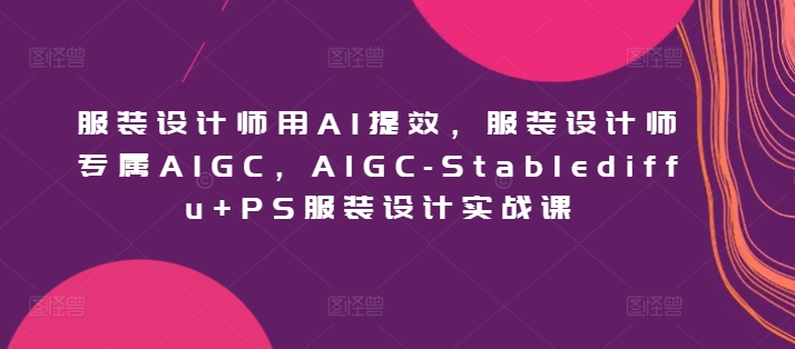 服装设计师用AI提效，服装设计师专属AIGC，AIGC-Stablediffu+PS服装设计实战课-搞钱花