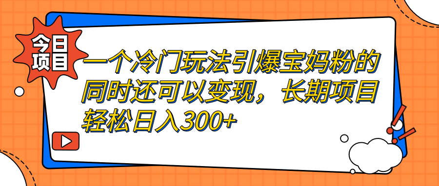一个冷门玩法引爆宝妈粉的同时还可以变现,长期项目轻松日入300+-搞钱花