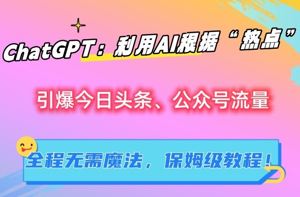 ChatGPT:利用AI根据“热点”引爆今日头条、公众号流量,无需魔法,保姆级教程【揭秘】-搞钱花
