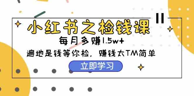 （9890期）小红书之检钱课：从0开始实测每月多赚1.5w起步，赚钱真的太简单了（98节）-搞钱花