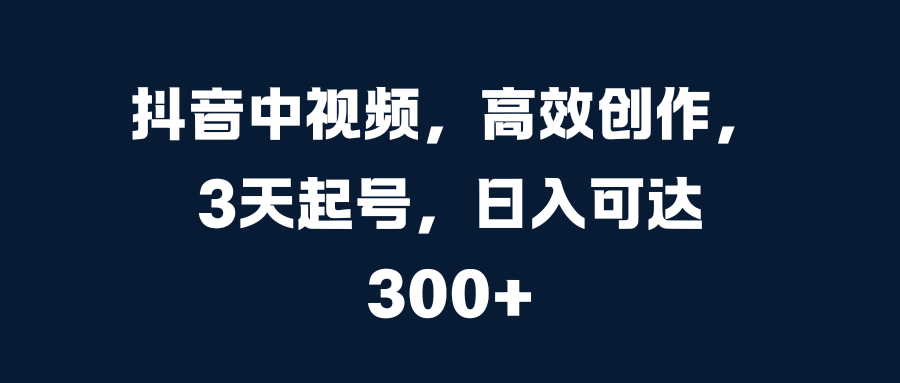 抖音中视频,高效创作,3天起号,日入可达300+-搞钱花