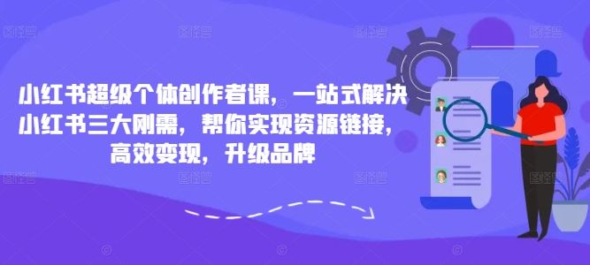小红书超级个体创作者课，一站式解决小红书三大刚需，帮你实现资源链接，高效变现，升级品牌-搞钱花