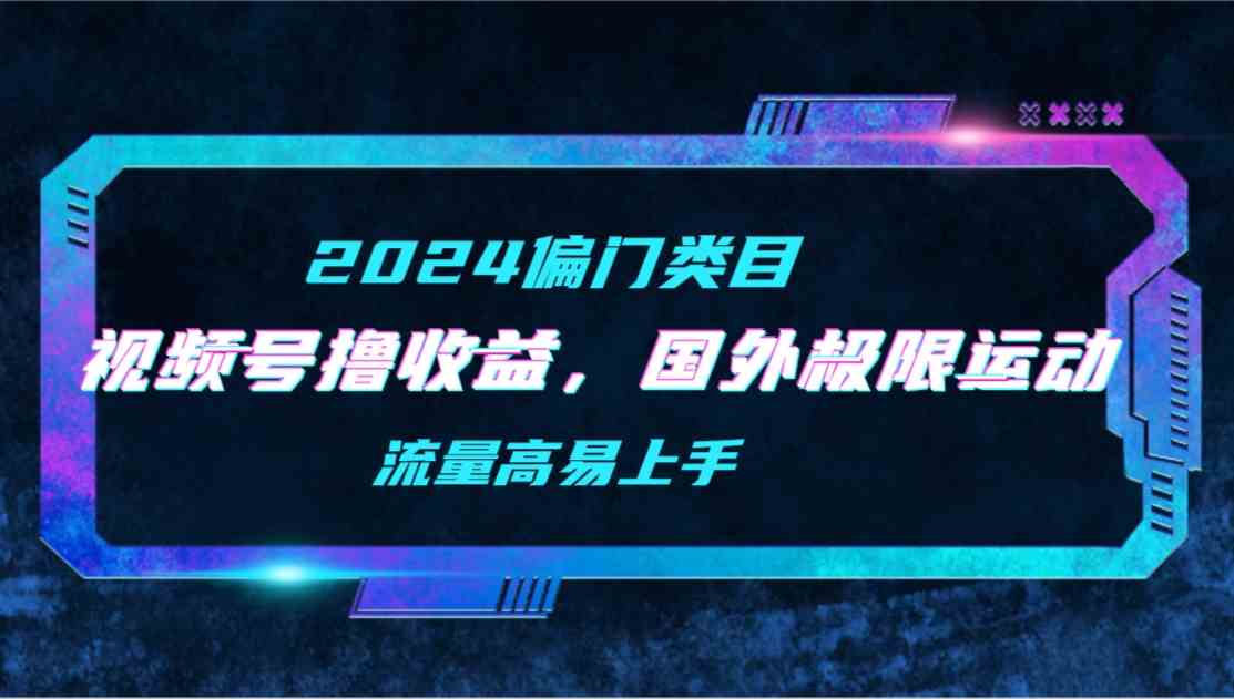 （9774期）【2024偏门类目】视频号撸收益，二创国外极限运动视频锦集，流量高易上手-搞钱花