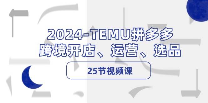 2024-TEMU拼多多·跨境开店、运营、选品（25节视频课）-搞钱花