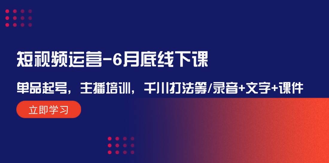 短视频运营-6月底线下课：单品起号，主播培训，千川打法等/录音+文字+课件-搞钱花